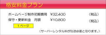 格安料金プラン　ホームページ制作初期費用\32,400～　保守・更新料金　月額\10,800（税込）　1ページ　（サーバーレンタル料が別途必要となります。）
